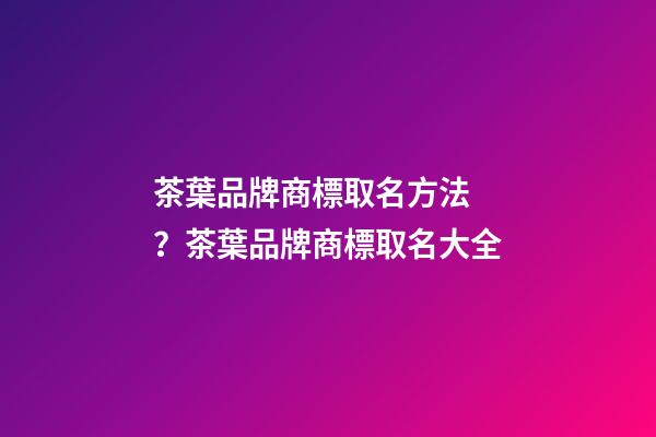茶葉品牌商標取名方法？茶葉品牌商標取名大全